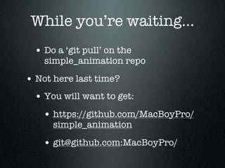 While you’re waiting...
  • Do a ‘git pull’ on the
    simple_animation repo

• Not here last time?
  • You will want to get:
    • https://github.com/MacBoyPro/
      simple_animation

    • git@github.com:MacBoyPro/
 