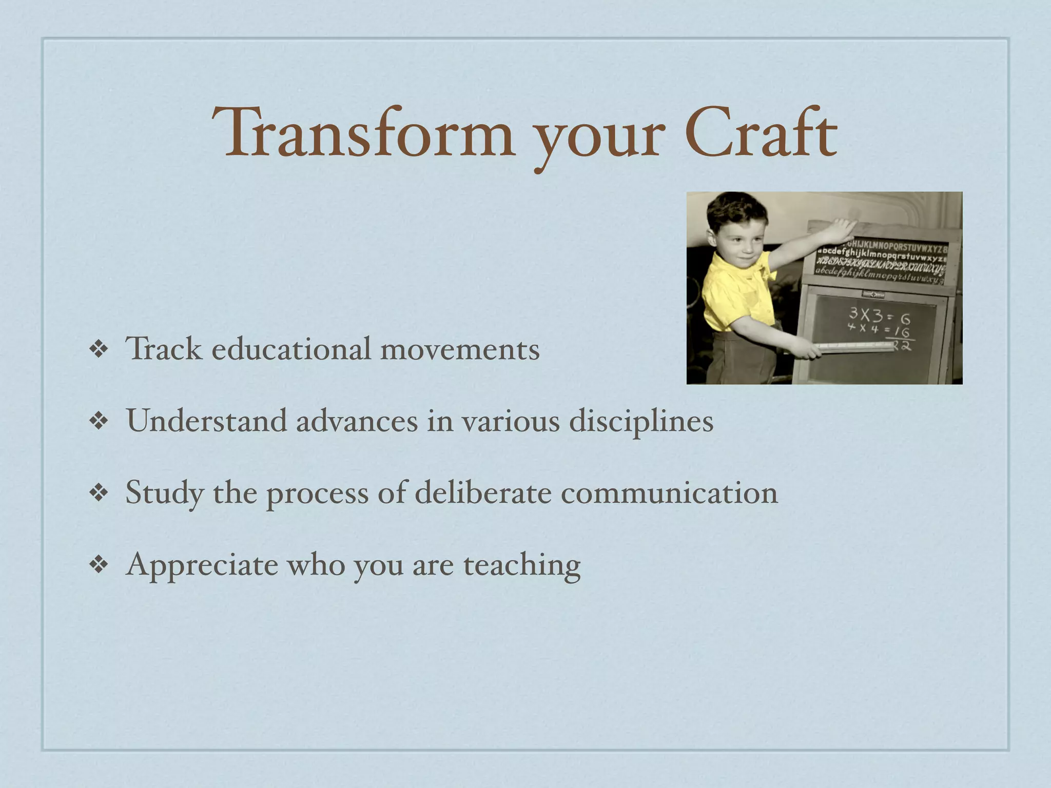 Transform your Craft

❖   Track educational movements

❖   Understand advances in various disciplines

❖   Study the process of deliberate communication

❖   Appreciate who you are teaching
 