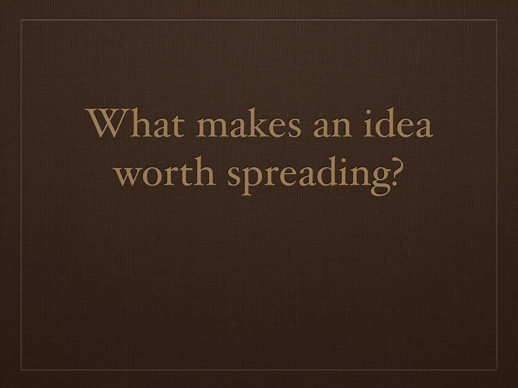 What makes an idea
 worth spreading?
 