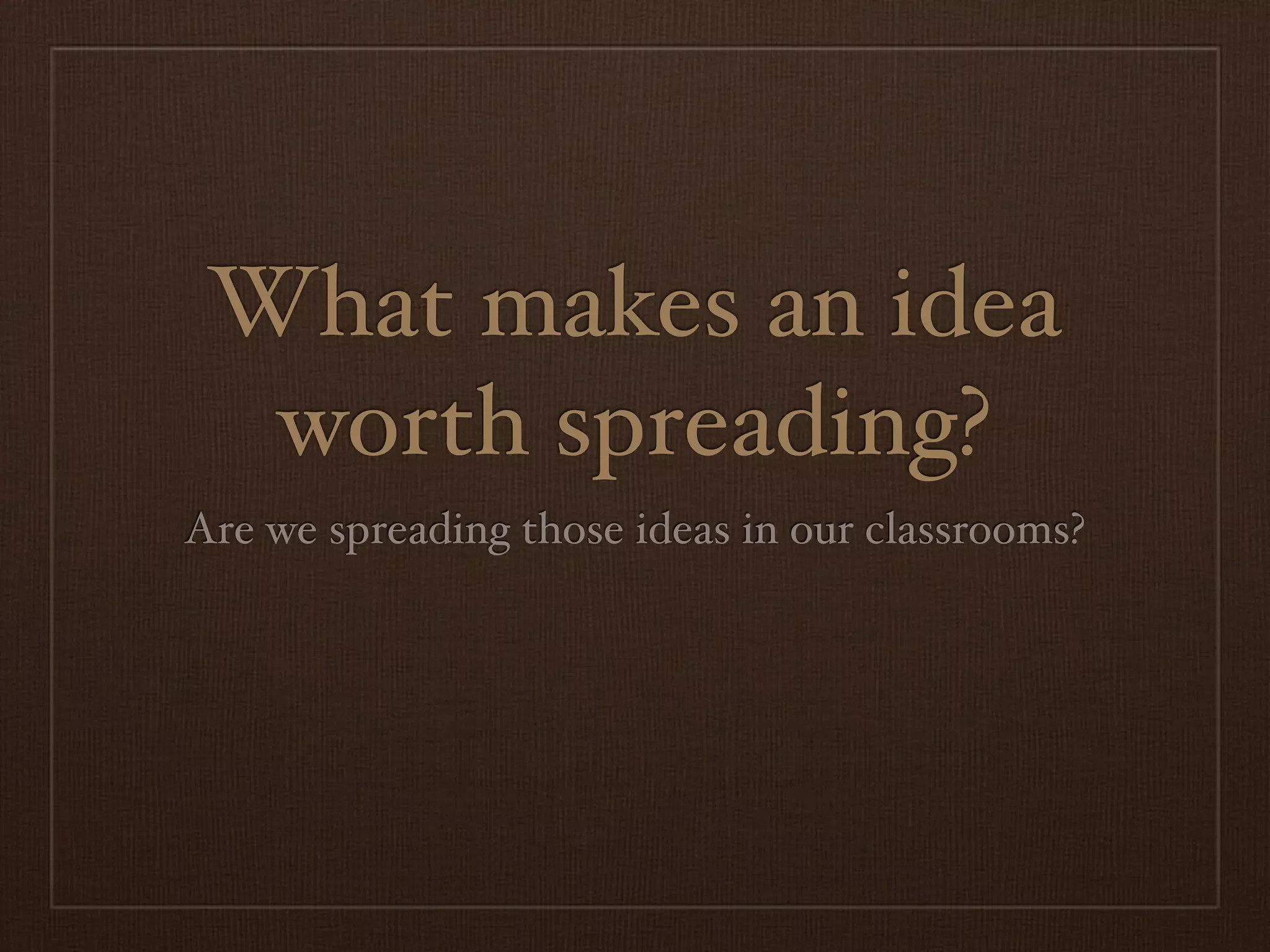 What makes an idea
  worth spreading?
Are we spreading those ideas in our classrooms?
 
