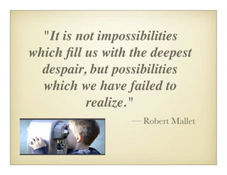 "It is not impossibilities
which ﬁll us with the deepest
  despair, but possibilities
  which we have failed to
          realize."
                  — Robert Mallet
 