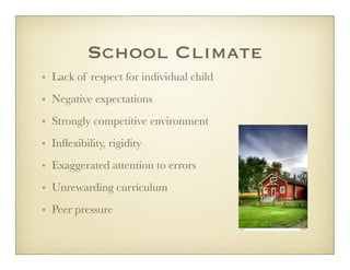 School Climate
• Lack of respect for individual child
• Negative expectations
• Strongly competitive environment
• Inﬂexibility, rigidity
• Exaggerated attention to errors
• Unrewarding curriculum
• Peer pressure
 