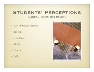 Students’ Perceptions
               (Linda J. Emerick’s Study)


• Out of School Interests

• Parents

• The Class

• Goals

• Teacher

• Self
 