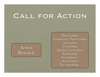 Call for Action

                Mentorships
            Community Partnerships
                 Autonomy
  Action         Counseling
              Quality Curriculum
 Research        Technology
                Social Justice
                Acceleration
               Try something...
 