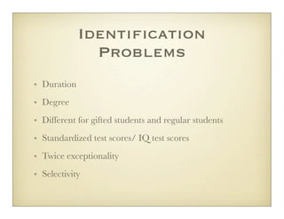 Identification
               Problems
• Duration
• Degree
• Different for gifted students and regular students
• Standardized test scores/ IQ test scores
• Twice exceptionality
• Selectivity
 