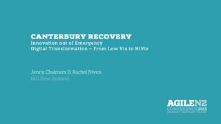 CANTERBURY RECOVERY
Innovation out of Emergency
Digital Transformation – From Low Vis to HiViz
Jenny Chalmers & Rachel Niven
IAG New Zealand
 