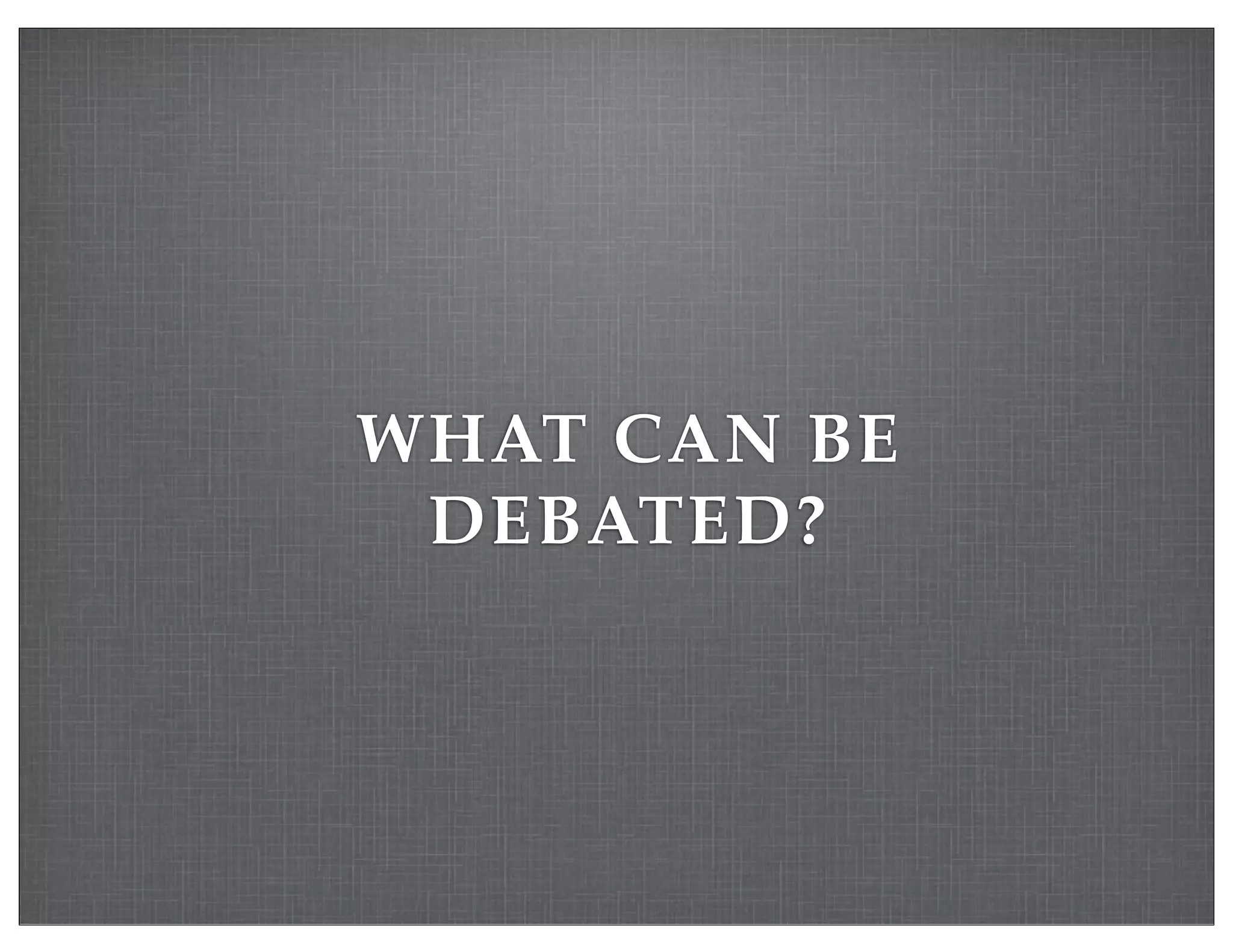 WHAT CAN BE
DEBATED?
 