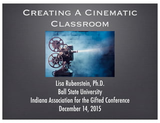 Creating A Cinematic
Classroom
Lisa Rubenstein, Ph.D.
Ball State University
Indiana Association for the Gifted Conference
December 14, 2015
 