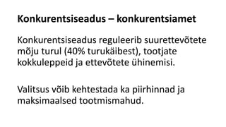 Konkurentsiseadus – konkurentsiamet
Konkurentsiseadus reguleerib suurettevõtete
mõju turul (40% turukäibest), tootjate
kokkuleppeid ja ettevõtete ühinemisi.
Valitsus võib kehtestada ka piirhinnad ja
maksimaalsed tootmismahud.
 
