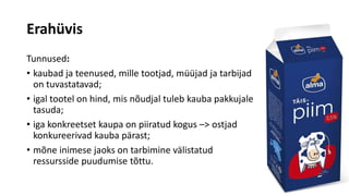 Erahüvis
Tunnused:
• kaubad ja teenused, mille tootjad, müüjad ja tarbijad
on tuvastatavad;
• igal tootel on hind, mis nõudjal tuleb kauba pakkujale
tasuda;
• iga konkreetset kaupa on piiratud kogus –> ostjad
konkureerivad kauba pärast;
• mõne inimese jaoks on tarbimine välistatud
ressursside puudumise tõttu.
 