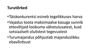 Turutõrked
•Täiskonkurentsi esineb tegelikkuses harva
•Vajadus toota maksimaalse kasuga sunnib
ettevõtjaid loobuma vähetulusatest, kuid
sotsiaalselt olulistest tegevustest
•Turumajandus põhjustab majanduslikku
ebavõrdsust
 