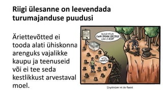Riigi ülesanne on leevendada
turumajanduse puudusi
Äriettevõtted ei
tooda alati ühiskonna
arenguks vajalikke
kaupu ja teenuseid
või ei tee seda
kestlikkust arvestaval
moel.
 