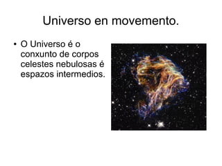 Universo en movemento. 
● O Universo é o 
conxunto de corpos 
celestes nebulosas é 
espazos intermedios. 
 