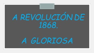 A REVOLUCIÓN DE
1868.
A GLORIOSA
 