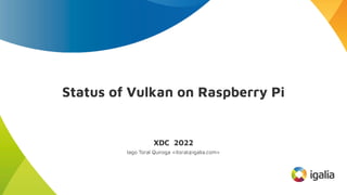 Status of Vulkan on Raspberry Pi
XDC 2022
Iago Toral Quiroga <itoral@igalia.com>
 