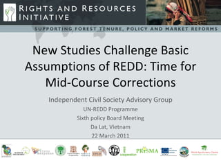 -s New Studies Challenge Basic Assumptions of REDD: Time for Mid-Course Corrections Independent Civil Society Advisory Group UN-REDD Programme Sixth policy Board Meeting Da Lat, Vietnam 22 March 2011 