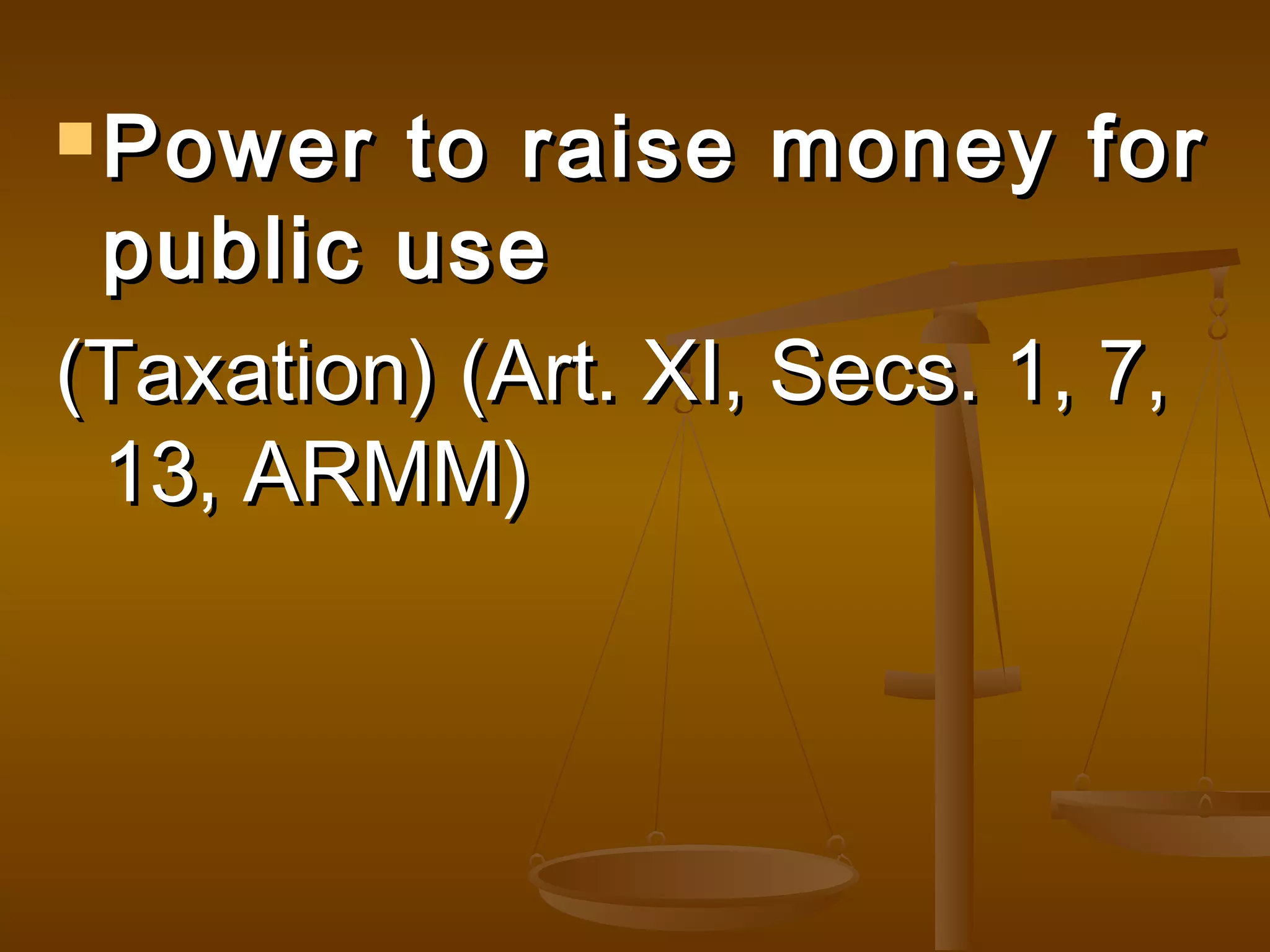  Power

to raise money for
public use
(Taxation) (Art. XI, Secs. 1, 7,
13, ARMM)

 