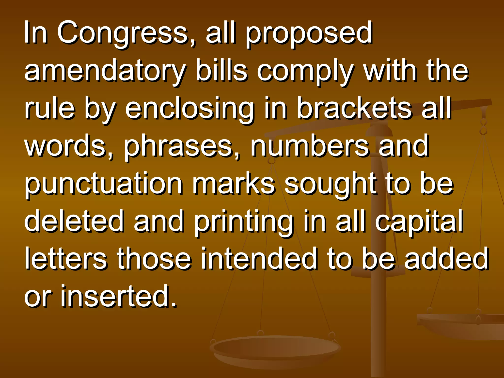 In Congress, all proposed
amendatory bills comply with the
rule by enclosing in brackets all
words, phrases, numbers and
punctuation marks sought to be
deleted and printing in all capital
letters those intended to be added
or inserted.

 