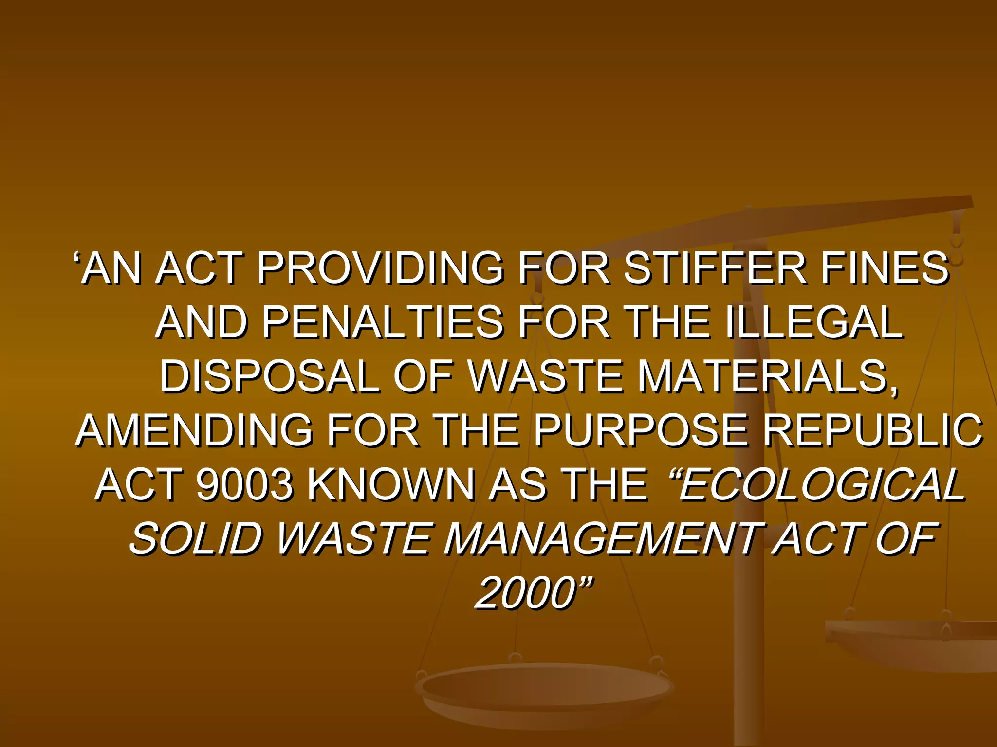 ‘AN ACT PROVIDING FOR STIFFER FINES
AND PENALTIES FOR THE ILLEGAL
DISPOSAL OF WASTE MATERIALS,
AMENDING FOR THE PURPOSE REPUBLIC
ACT 9003 KNOWN AS THE “ECOLOGICAL
SOLID WASTE MANAGEMENT ACT OF
2000”

 