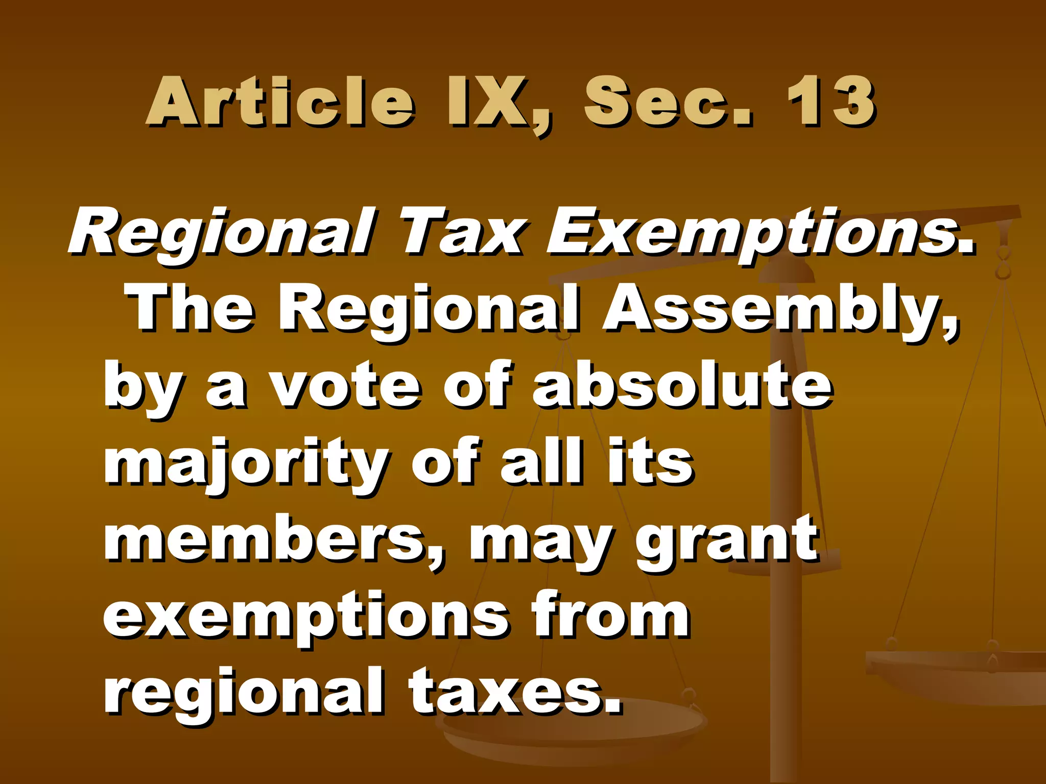 Article IX, Sec. 13

Regional Tax Exemptions.
The Regional Assembly,
by a vote of absolute
majority of all its
members, may grant
exemptions from
regional taxes.

 