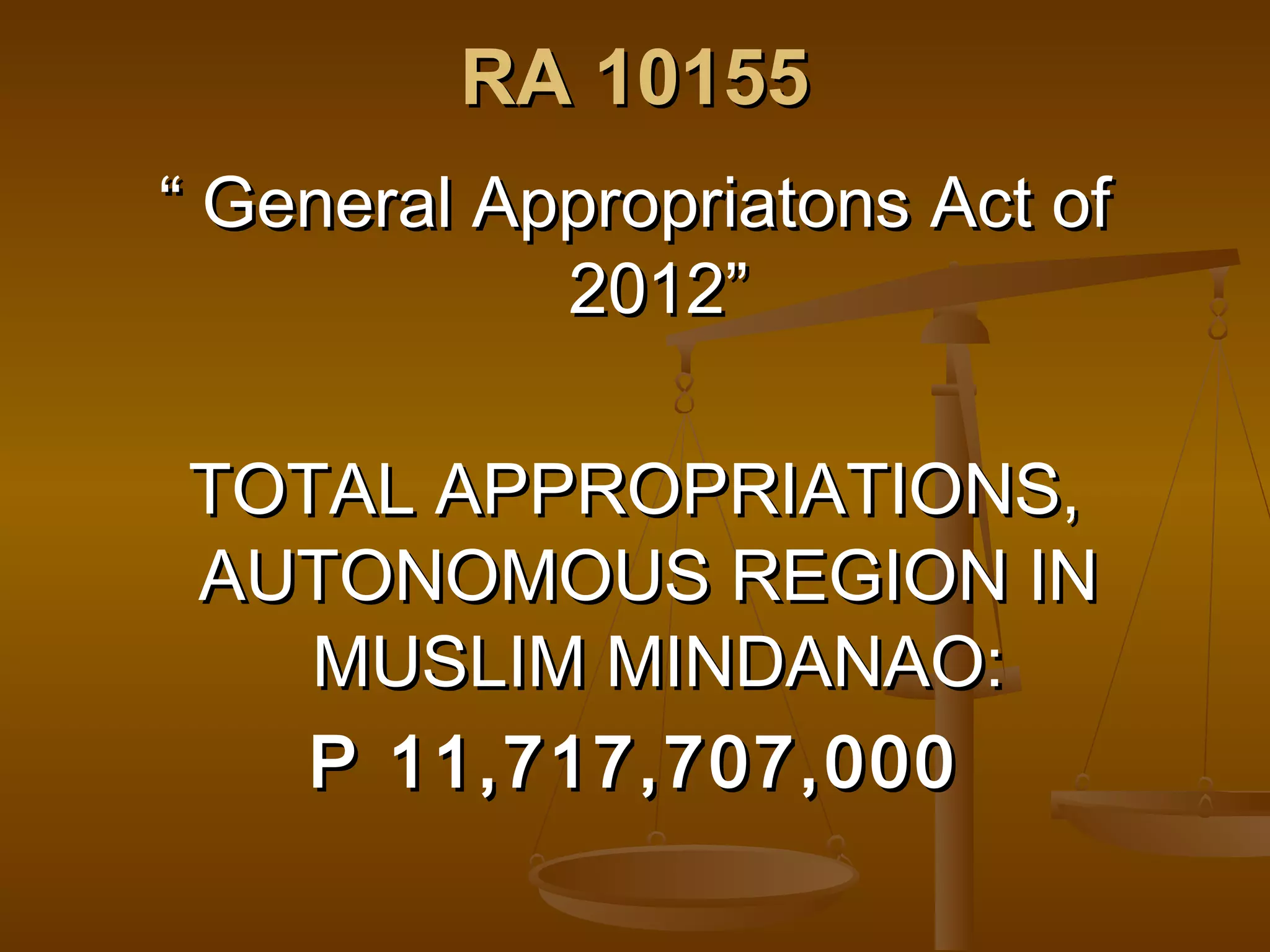 RA 10155
“ General Appropriatons Act of
2012”
TOTAL APPROPRIATIONS,
AUTONOMOUS REGION IN
MUSLIM MINDANAO:
P 11,717,707,000

 