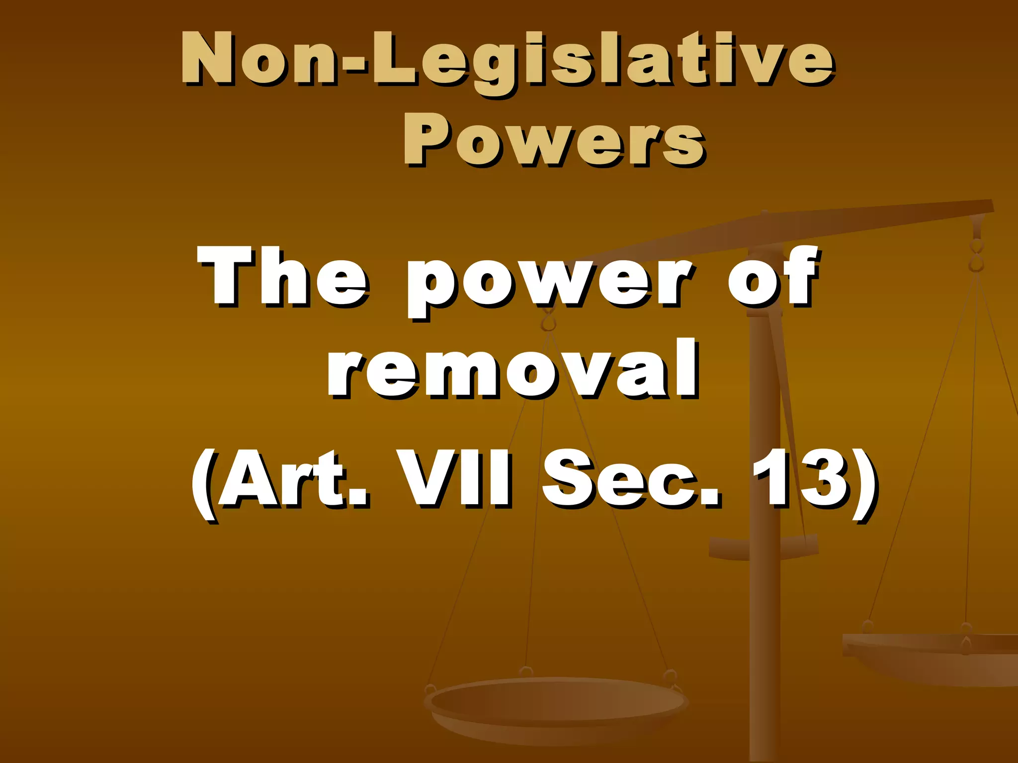 Non-Legislative
Powers

The power of
removal
(Art. VII Sec. 13)

 