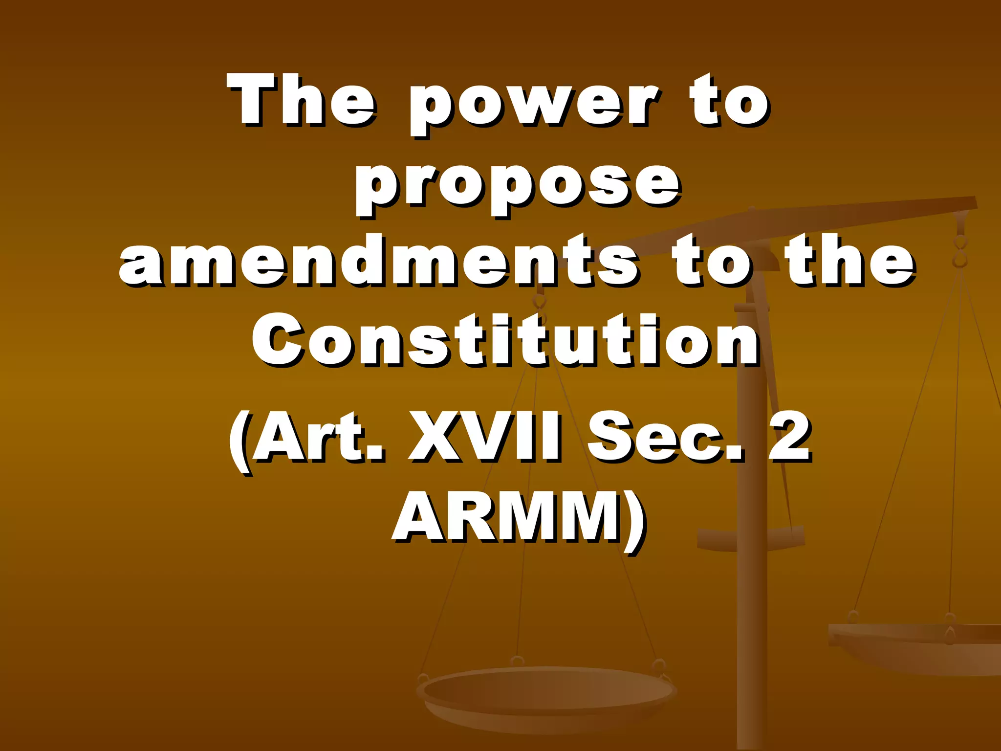 The power to
propose
amendments to the
Constitution
(Art. XVII Sec. 2
ARMM)

 