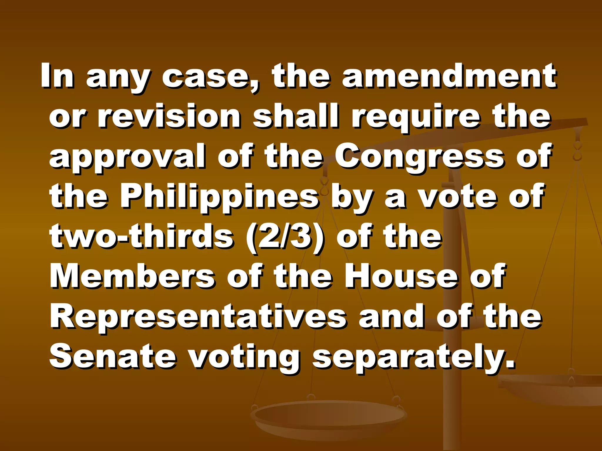 In any case, the amendment
or revision shall require the
approval of the Congress of
the Philippines by a vote of
two-thirds (2/3) of the
Members of the House of
Representatives and of the
Senate voting separately.

 