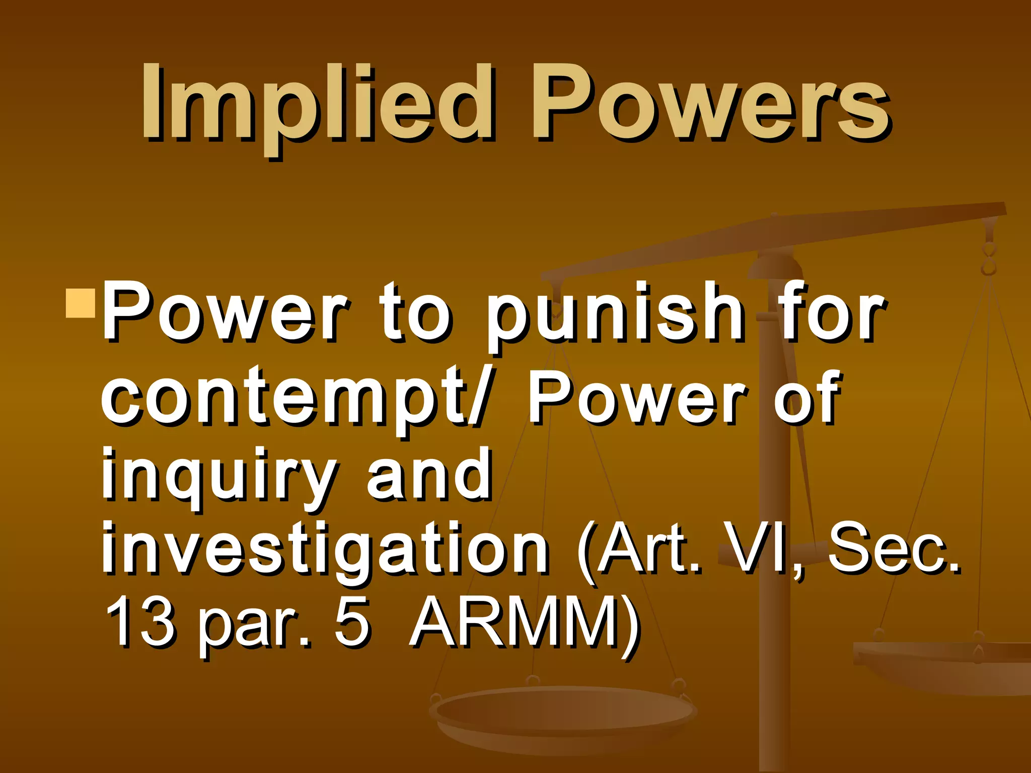 Implied Powers
Power

to punish
contempt/ Power

for

of

inquiry and
investigation (Art. VI, Sec.
13 par. 5 ARMM)

 