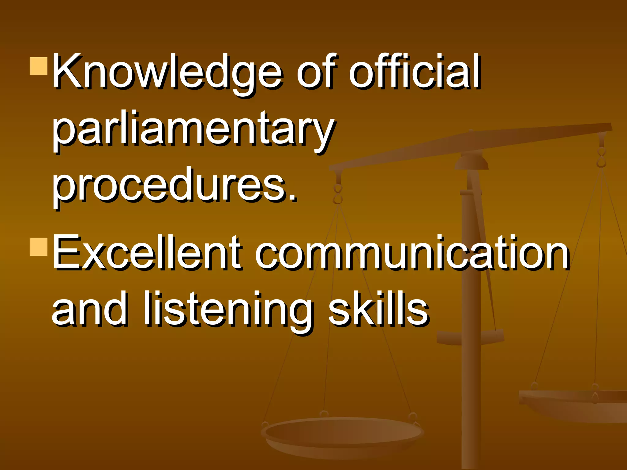 Knowledge

of official
parliamentary
procedures.
Excellent communication
and listening skills

 