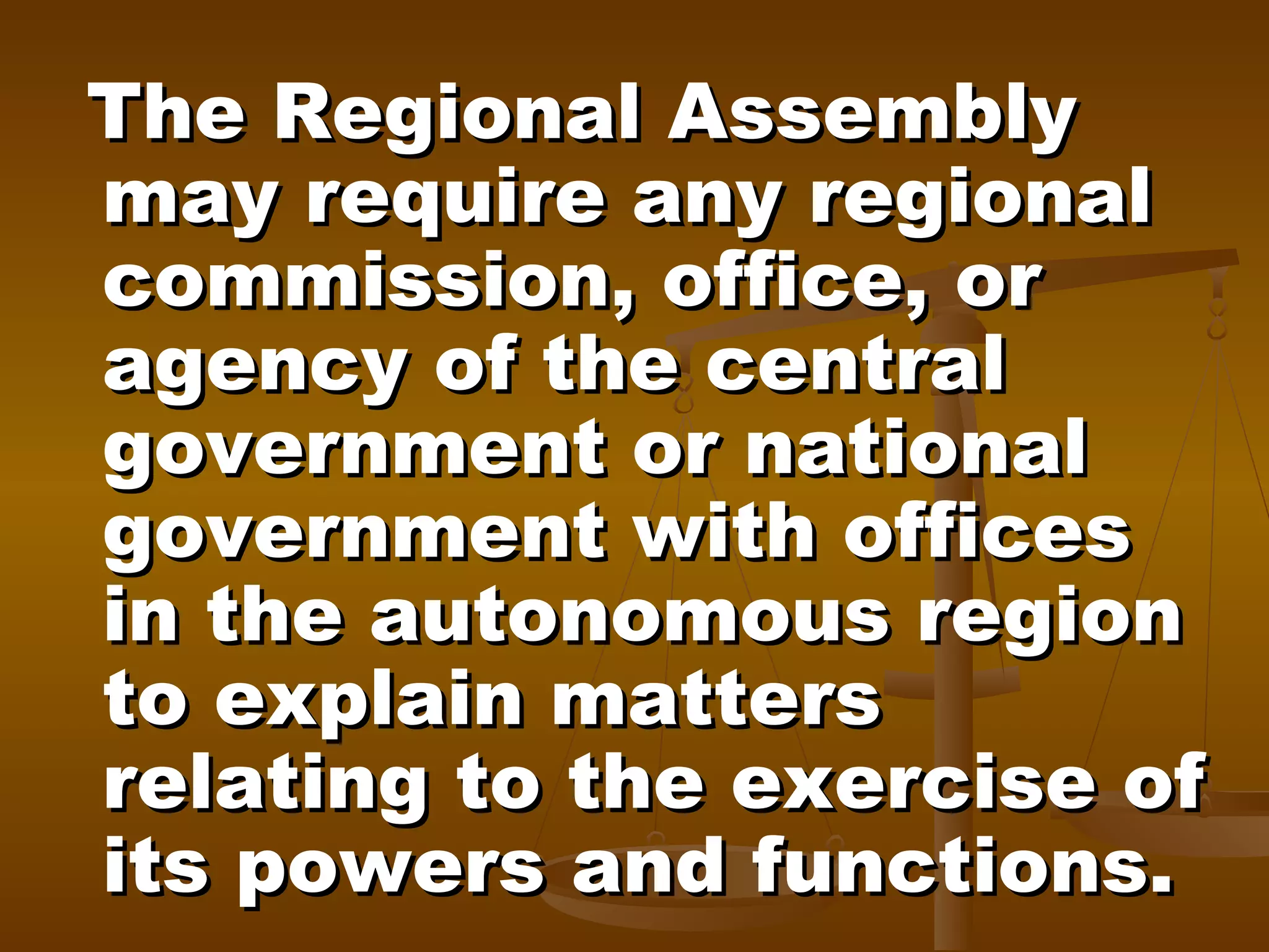 The Regional Assembly
may require any regional
commission, office, or
agency of the central
government or national
government with offices
in the autonomous region
to explain matters
relating to the exercise of
its powers and functions.

 