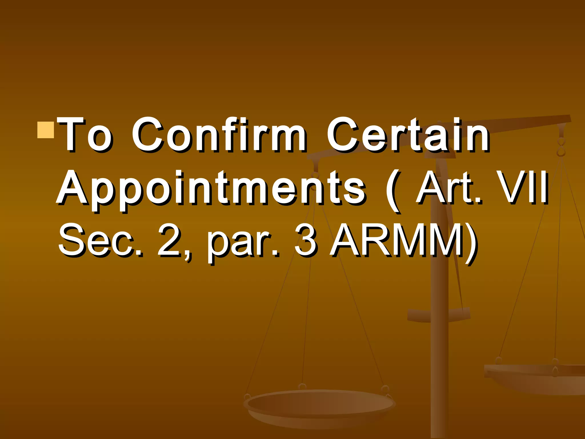 To

Confirm Certain
Appointments ( Art. VII
Sec. 2, par. 3 ARMM)

 