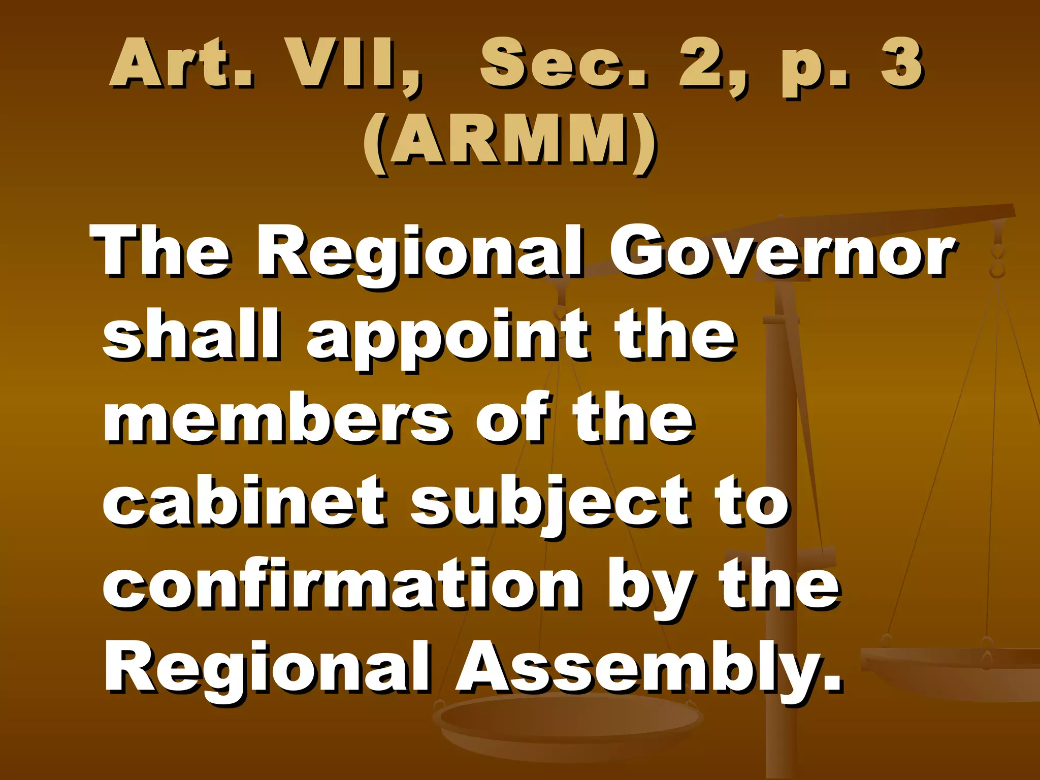 Art. VII, Sec. 2, p. 3
(ARMM)

The Regional Governor
shall appoint the
members of the
cabinet subject to
confirmation by the
Regional Assembly.

 