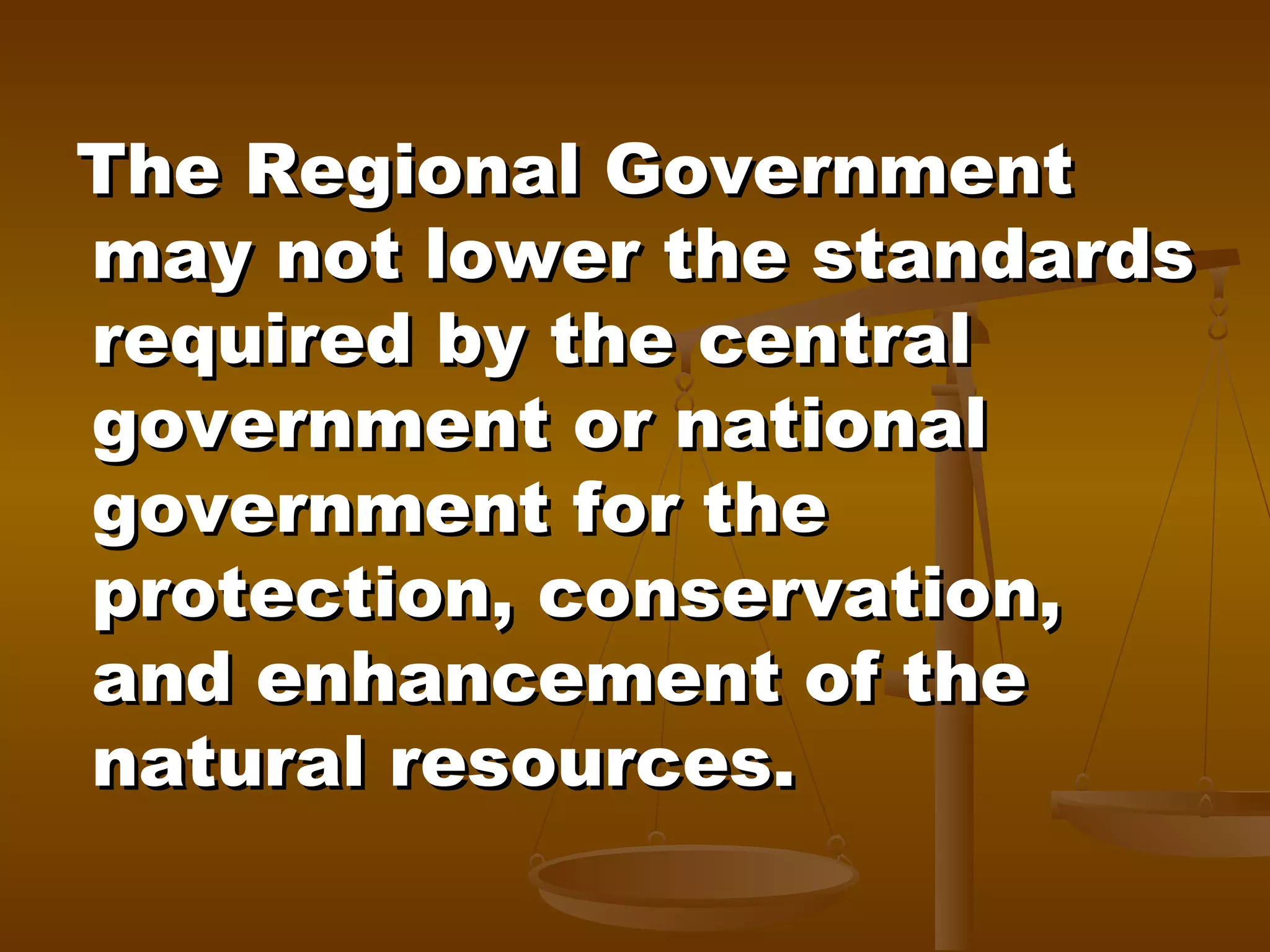 The Regional Government
may not lower the standards
required by the central
government or national
government for the
protection, conservation,
and enhancement of the
natural resources.

 