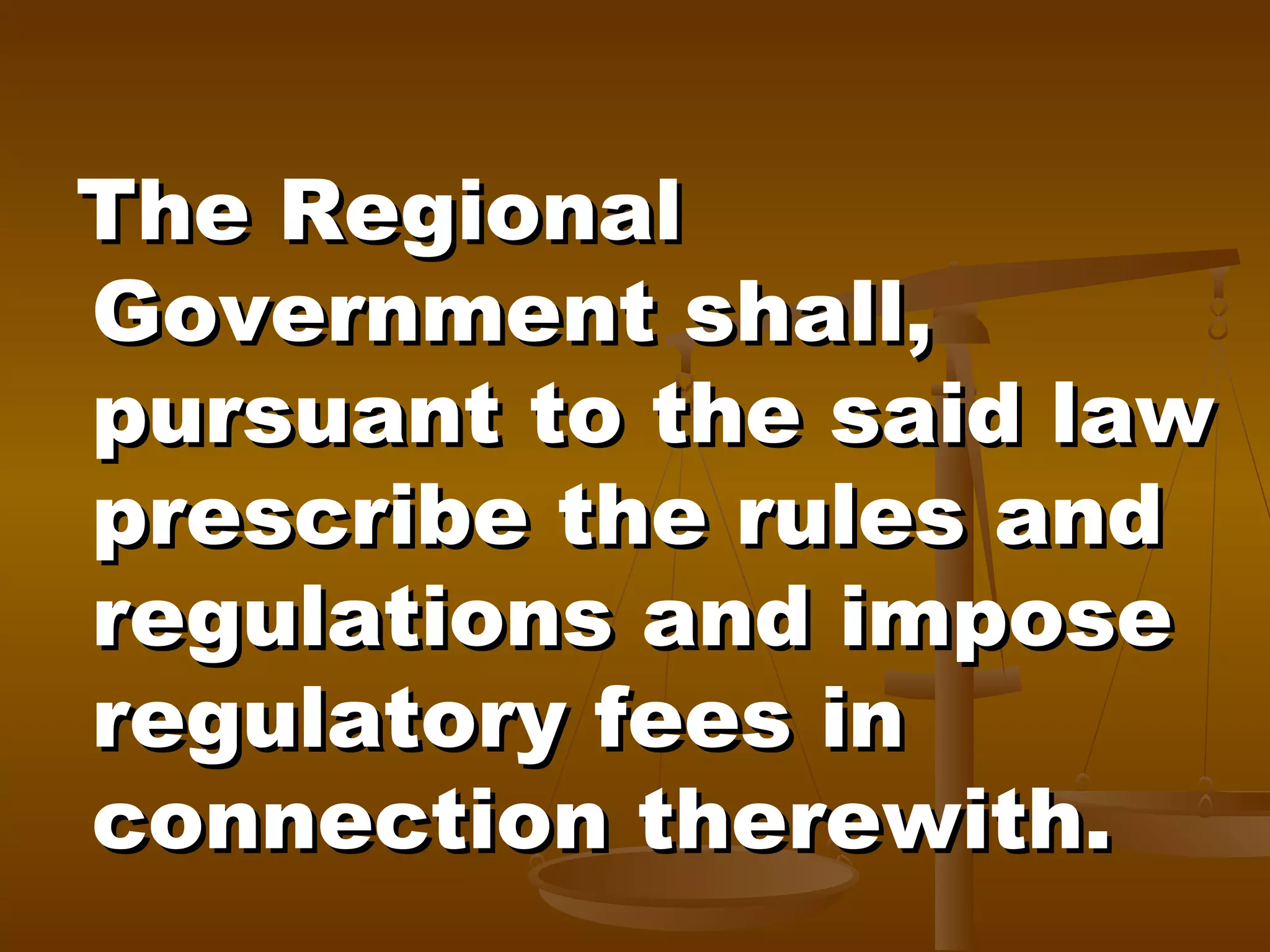 The Regional
Government shall,
pursuant to the said law
prescribe the rules and
regulations and impose
regulatory fees in
connection therewith.

 