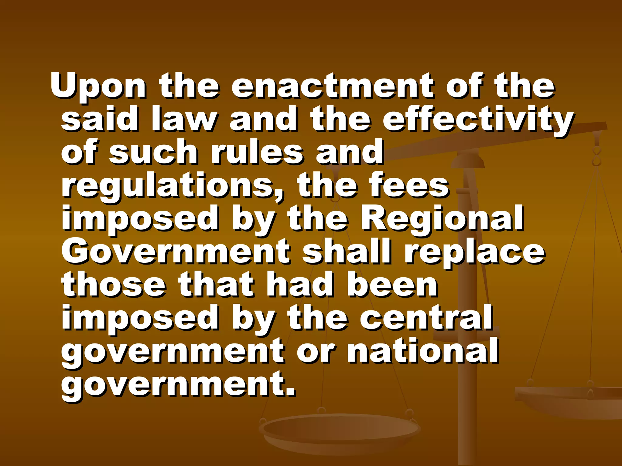 Upon the enactment of the
said law and the effectivity
of such rules and
regulations, the fees
imposed by the Regional
Government shall replace
those that had been
imposed by the central
government or national
government.

 
