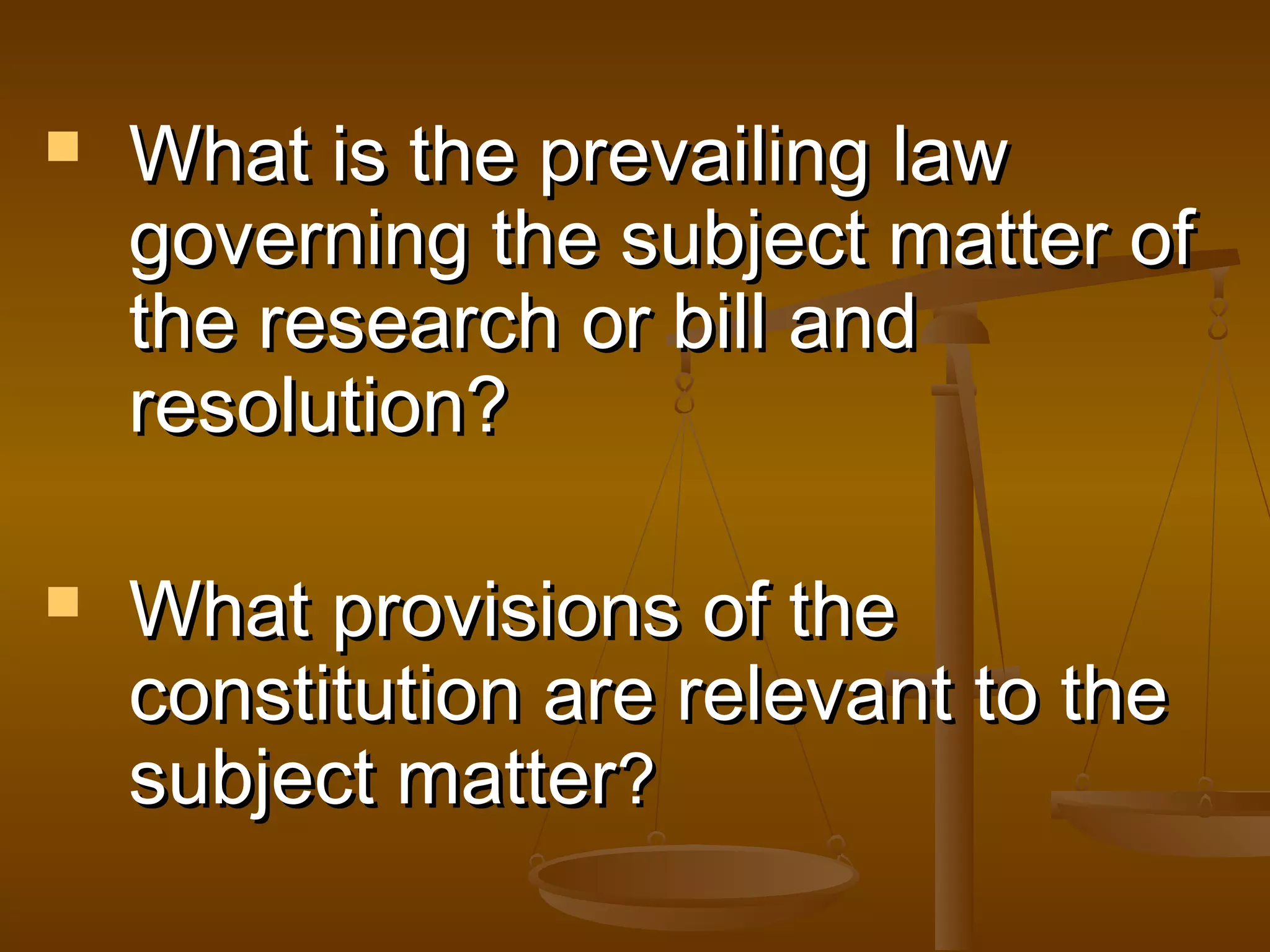 



What is the prevailing law
governing the subject matter of
the research or bill and
resolution?
What provisions of the
constitution are relevant to the
subject matter?

 