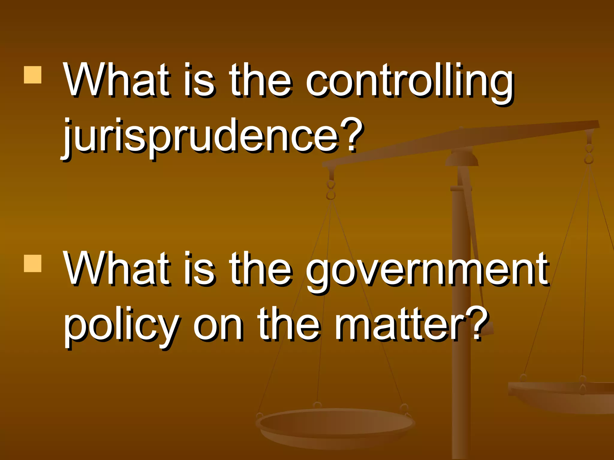 



What is the controlling
jurisprudence?
What is the government
policy on the matter?

 