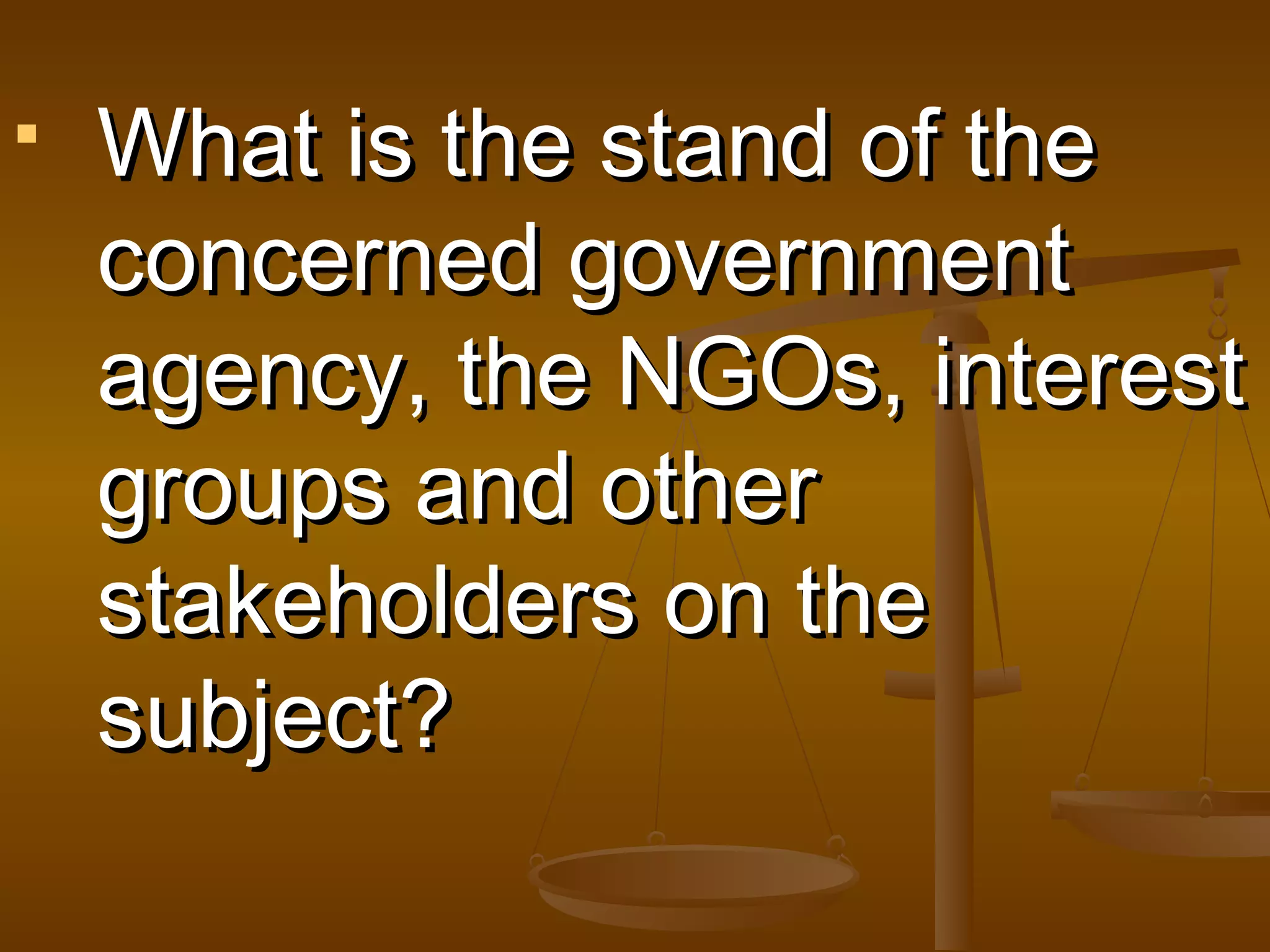 

What is the stand of the
concerned government
agency, the NGOs, interest
groups and other
stakeholders on the
subject?

 