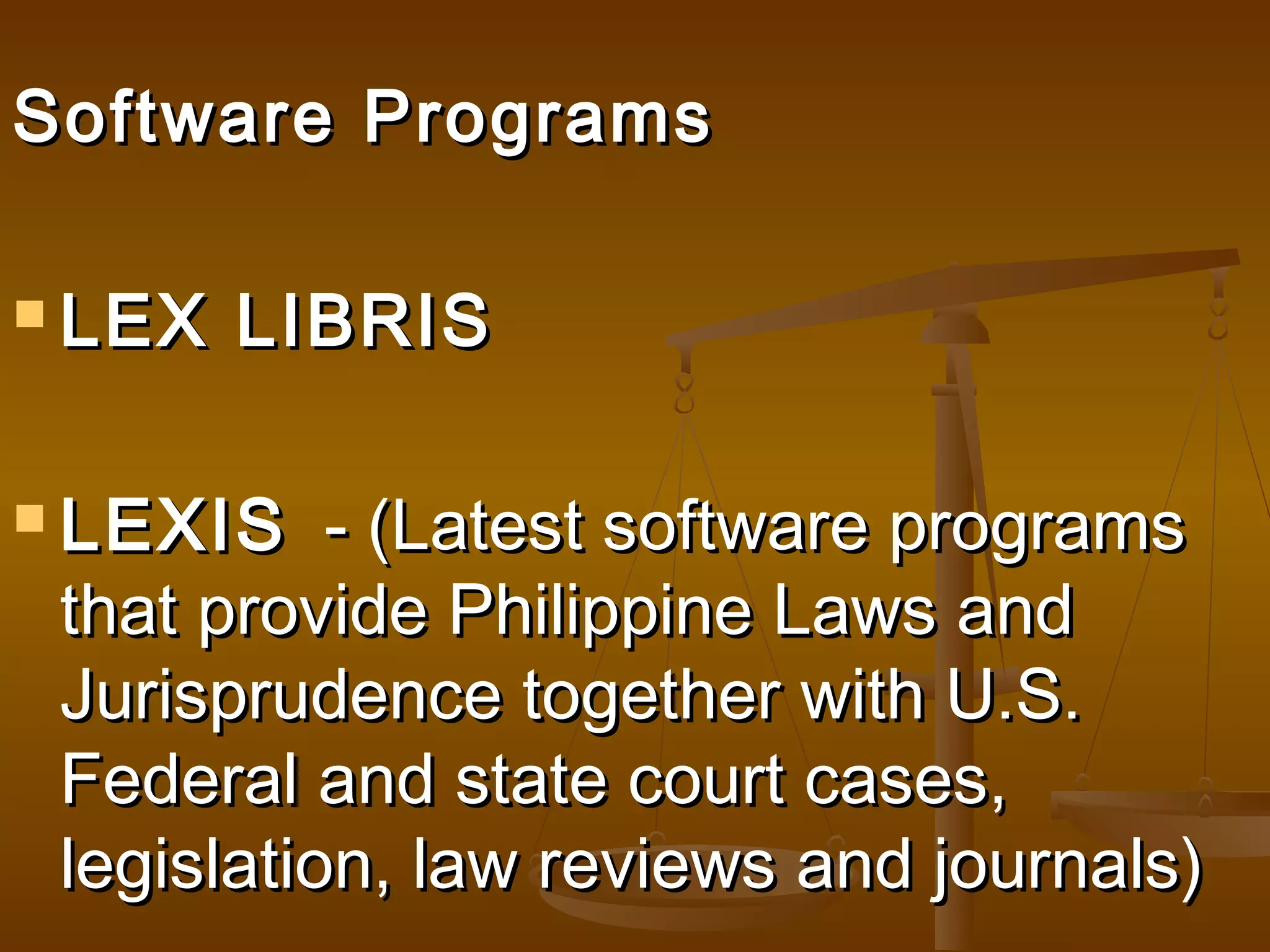 Software Programs
 LEX

LIBRIS

 LEXIS

- (Latest software programs
that provide Philippine Laws and
Jurisprudence together with U.S.
Federal and state court cases,
legislation, law reviews and journals)

 