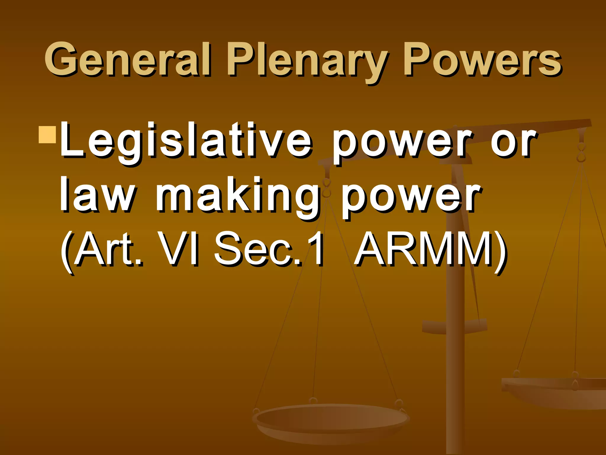 General Plenary Powers
Legislative

power or
law making power
(Art. VI Sec.1 ARMM)

 