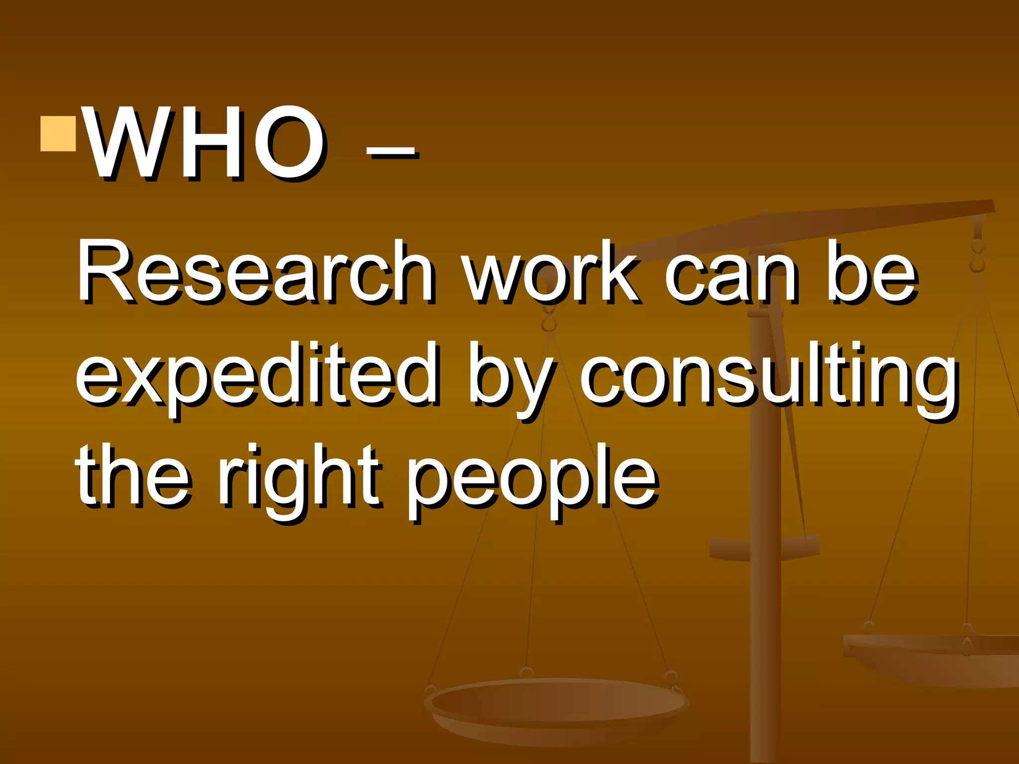 WHO

–

Research work can be
expedited by consulting
the right people

 