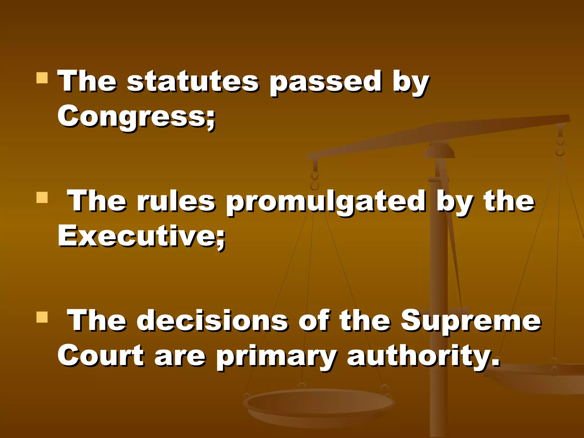 





The statutes passed by
Congress;
The rules promulgated by the
Executive;
The decisions of the Supreme
Court are primary authority.

 