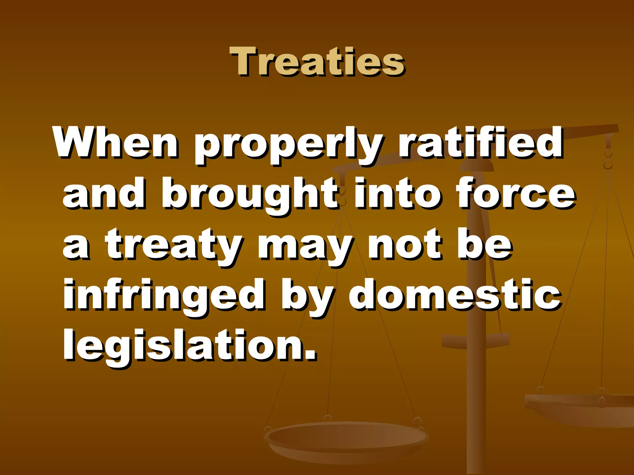 Treaties

When properly ratified
and brought into force
a treaty may not be
infringed by domestic
legislation.

 