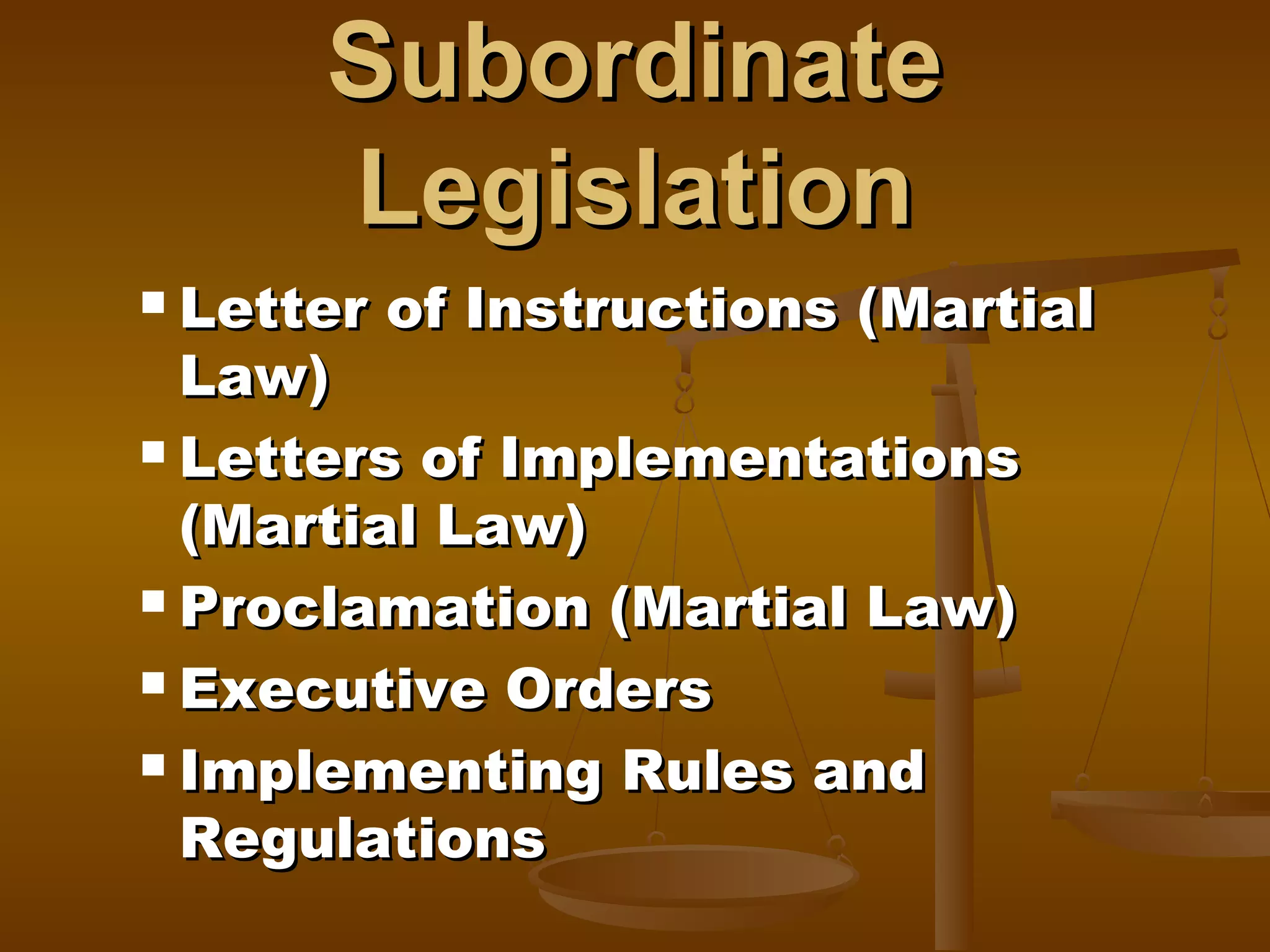 Subordinate
Legislation
Letter of Instructions (Martial
Law)
 Letters of Implementations
(Martial Law)
 Proclamation (Martial Law)
 Executive Orders
 Implementing Rules and
Regulations


 