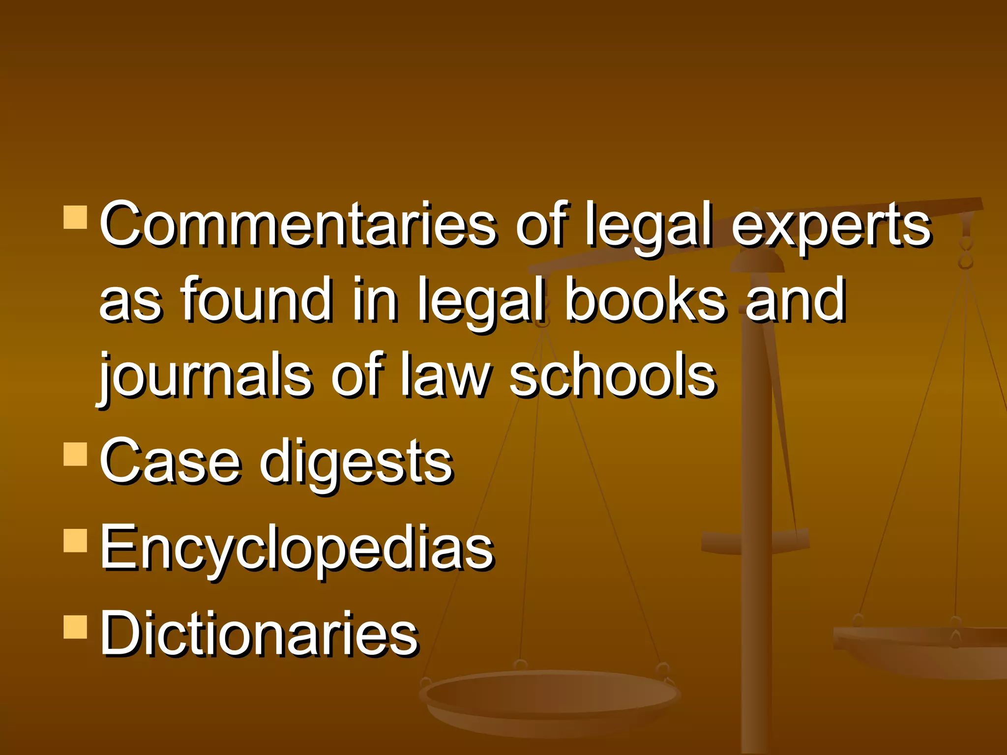 Commentaries

of legal experts
as found in legal books and
journals of law schools
 Case digests
 Encyclopedias
 Dictionaries

 