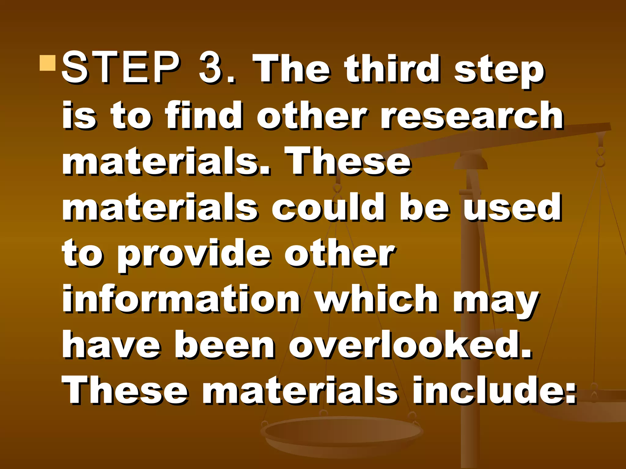  STEP

3. The third step

is to find other research
materials. These
materials could be used
to provide other
information which may
have been overlooked.
These materials include:

 
