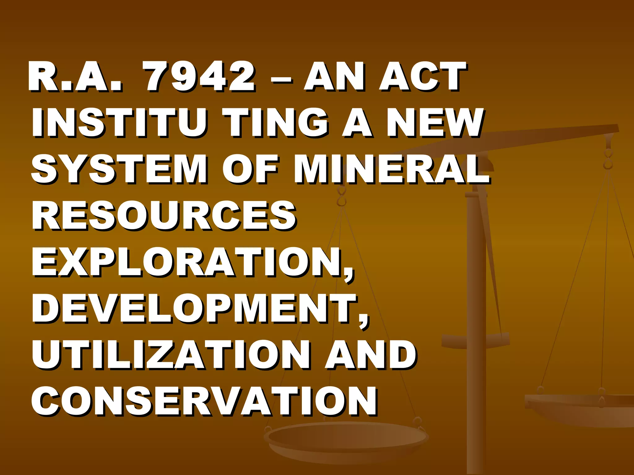 R.A. 7942 – AN ACT
INSTITU TING A NEW
SYSTEM OF MINERAL
RESOURCES
EXPLORATION,
DEVELOPMENT,
UTILIZATION AND
CONSERVATION

 