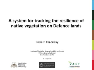 A system for tracking the resilience of
native vegetation on Defence lands
Richard Thackway
Institute of Australian Geographers 2015 conference
Military Geography Session
Crawford School, ANU
1-3 July 2015
 