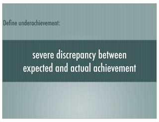 severe discrepancy between
expected and actual achievement
Deﬁne underachievement:
 